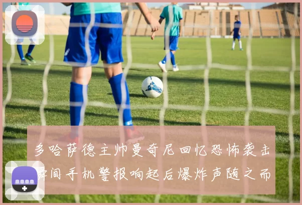 多哈萨德主帅曼奇尼回忆恐怖袭击瞬间手机警报响起后爆炸声随之而来