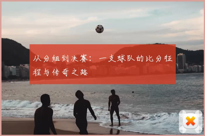 从分组到决赛：一支球队的比分征程与传奇之路