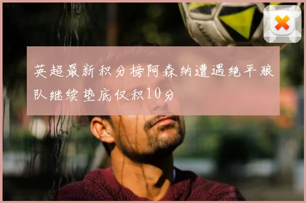 英超最新积分榜阿森纳遭遇绝平狼队继续垫底仅积10分