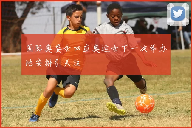 国际奥委会回应奥运会下一次举办地安排引关注