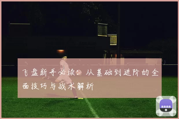 飞盘新手必读：从基础到进阶的全面技巧与战术解析