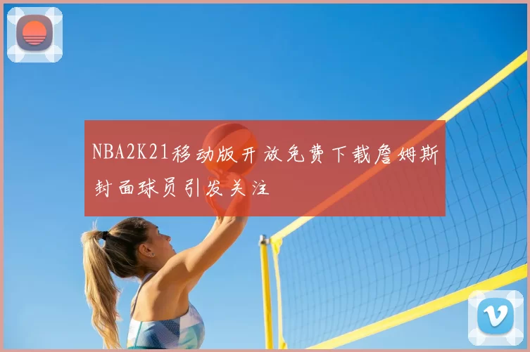 NBA2K21移动版开放免费下载詹姆斯封面球员引发关注