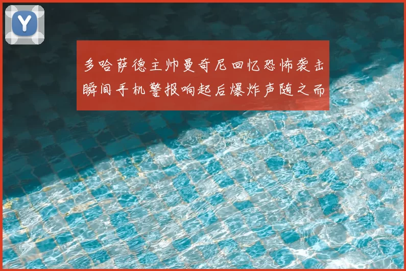 多哈萨德主帅曼奇尼回忆恐怖袭击瞬间手机警报响起后爆炸声随之而来
