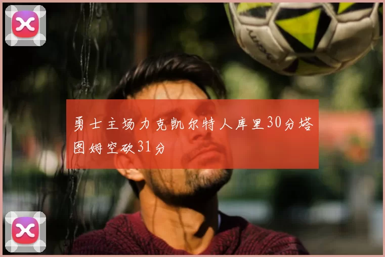 勇士主场力克凯尔特人库里30分塔图姆空砍31分