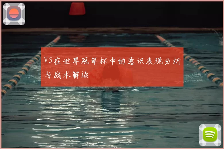 V5在世界冠军杯中的意识表现分析与战术解读