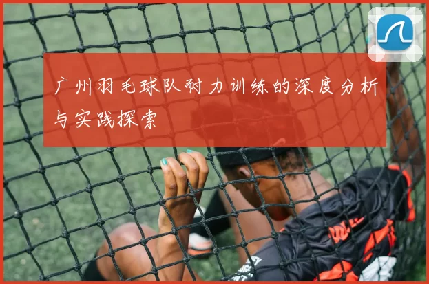 广州羽毛球队耐力训练的深度分析与实践探索