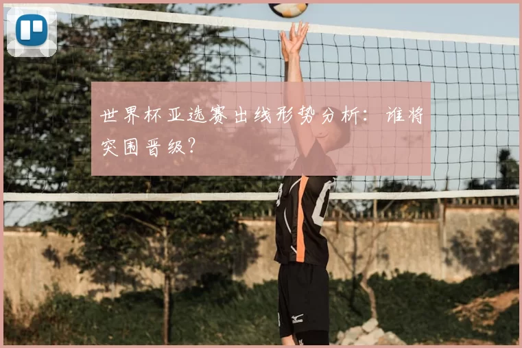 世界杯亚选赛出线形势分析：谁将突围晋级？