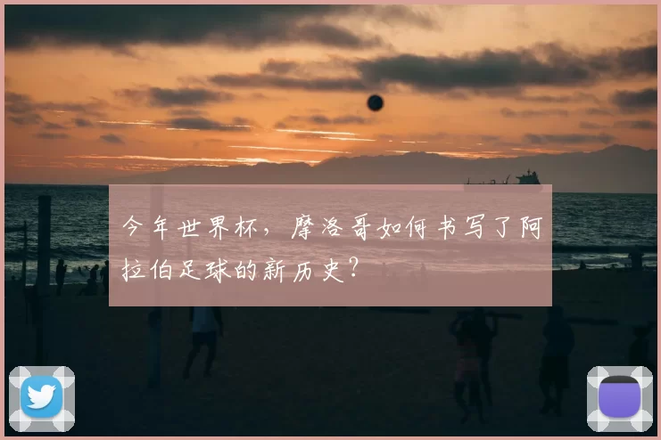 今年世界杯，摩洛哥如何书写了阿拉伯足球的新历史？
