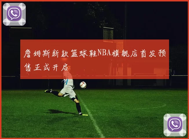 詹姆斯新款篮球鞋NBA旗舰店首发预售正式开启