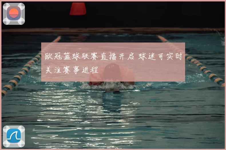 欧冠篮球联赛直播开启 球迷可实时关注赛事进程